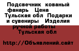 Подсвечник, кованый фанарь › Цена ­ 2 000 - Тульская обл. Подарки и сувениры » Изделия ручной работы   . Тульская обл.